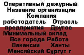 Оперативный дежурный › Название организации ­ Компания-работодатель › Отрасль предприятия ­ Другое › Минимальный оклад ­ 1 - Все города Работа » Вакансии   . Ханты-Мансийский,Сургут г.